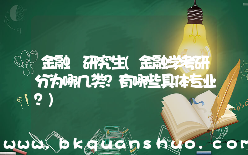 金融 研究生(金融学考研分为哪几类？有哪些具体专业？)